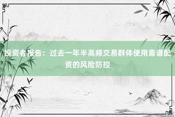投资者报告:过去一年半高频交易群体使用靠谱配资的风险防控