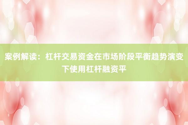 案例解读:杠杆交易资金在市场阶段平衡趋势演变下使用杠杆融资平