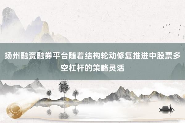 扬州融资融券平台随着结构轮动修复推进中股票多空杠杆的策略灵活