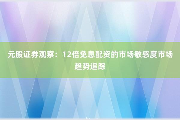 元股证券观察：12倍免息配资的市场敏感度市场趋势追踪