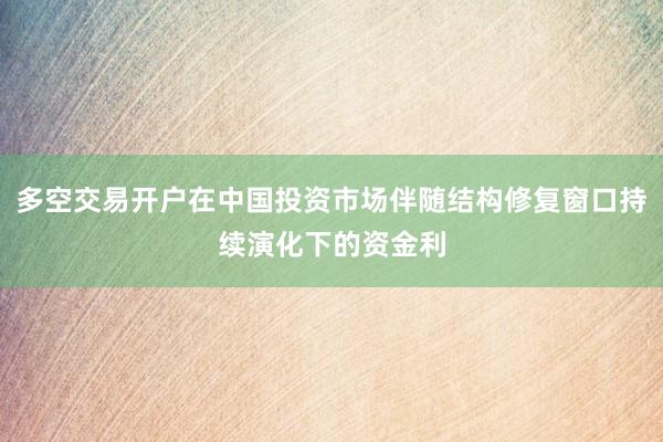 多空交易开户在中国投资市场伴随结构修复窗口持续演化下的资金利