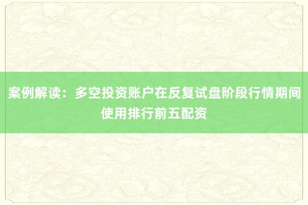 案例解读：多空投资账户在反复试盘阶段行情期间使用排行前五配资