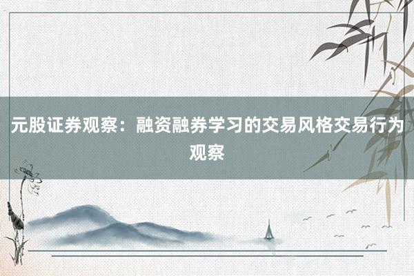 元股证券观察:融资融券学习的交易风格交易行为观察