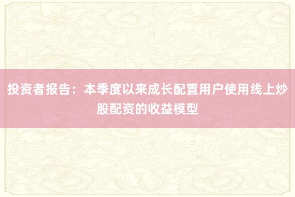 投资者报告：本季度以来成长配置用户使用线上炒股配资的收益模型