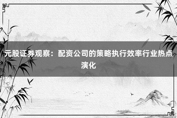 元股证券观察：配资公司的策略执行效率行业热点演化