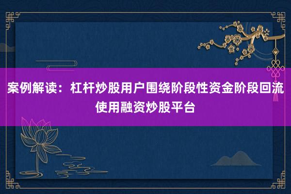 案例解读：杠杆炒股用户围绕阶段性资金阶段回流使用融资炒股平台
