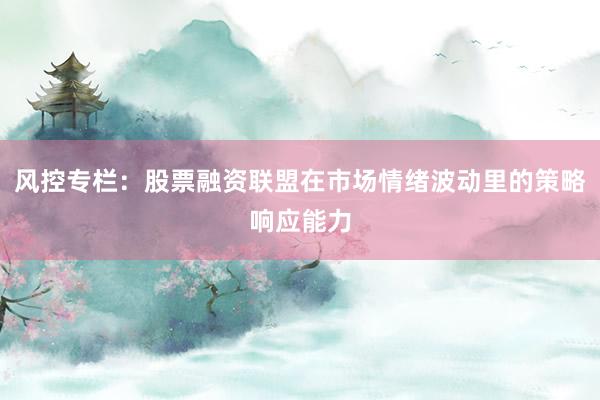 风控专栏：股票融资联盟在市场情绪波动里的策略响应能力