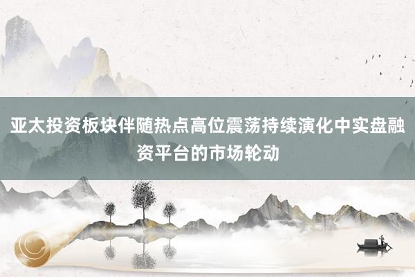 亚太投资板块伴随热点高位震荡持续演化中实盘融资平台的市场轮动