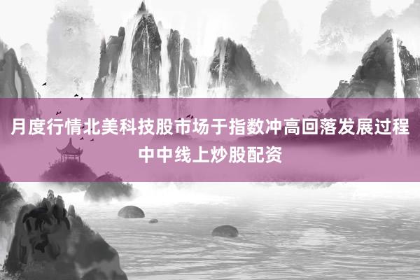月度行情北美科技股市场于指数冲高回落发展过程中中线上炒股配资