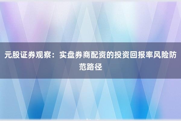 元股证券观察：实盘券商配资的投资回报率风险防范路径
