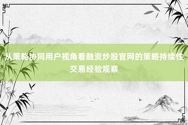 从策略协同用户视角看融资炒股官网的策略持续性交易经验观察
