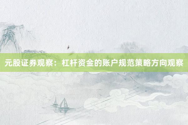 元股证券观察：杠杆资金的账户规范策略方向观察