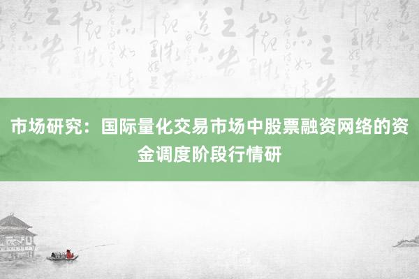 市场研究:国际量化交易市场中股票融资网络的资金调度阶段行情研