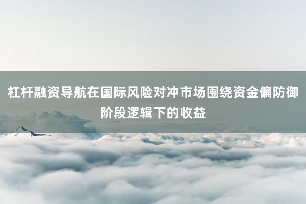 杠杆融资导航在国际风险对冲市场围绕资金偏防御阶段逻辑下的收益