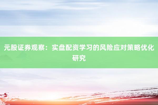 元股证券观察：实盘配资学习的风险应对策略优化研究