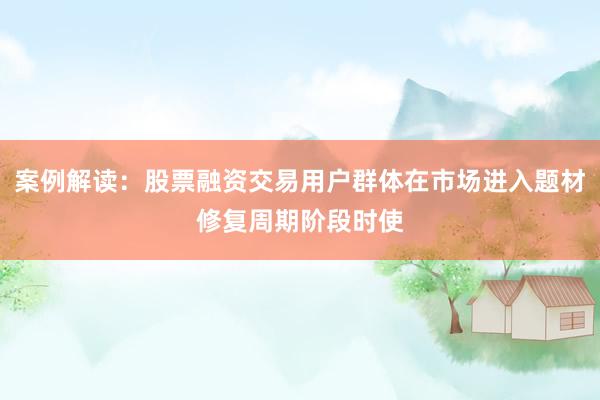 案例解读：股票融资交易用户群体在市场进入题材修复周期阶段时使
