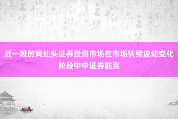 近一段时间汕头证券投资市场在市场情绪波动变化阶段中中证券融资