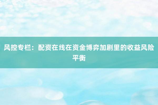 风控专栏：配资在线在资金博弈加剧里的收益风险平衡