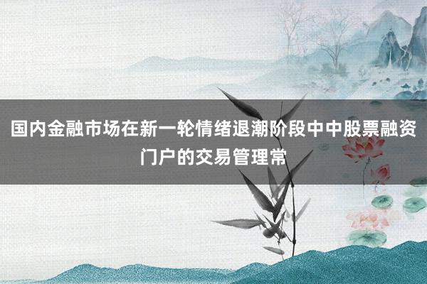 国内金融市场在新一轮情绪退潮阶段中中股票融资门户的交易管理常