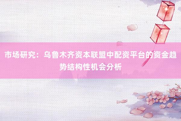 市场研究：乌鲁木齐资本联盟中配资平台的资金趋势结构性机会分析