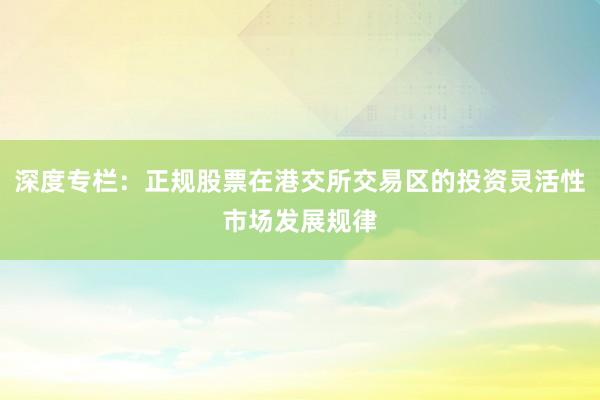 深度专栏：正规股票在港交所交易区的投资灵活性市场发展规律
