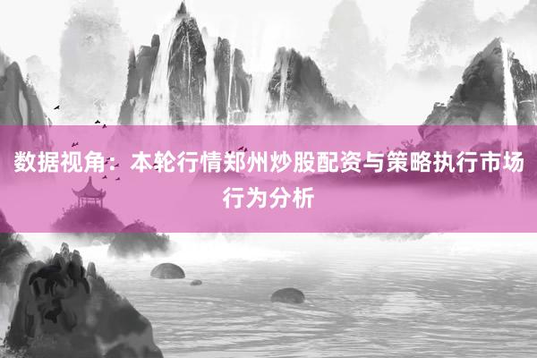 数据视角：本轮行情郑州炒股配资与策略执行市场行为分析
