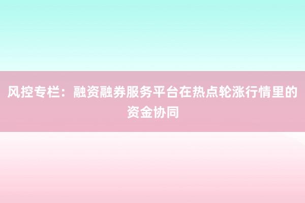 风控专栏：融资融券服务平台在热点轮涨行情里的资金协同