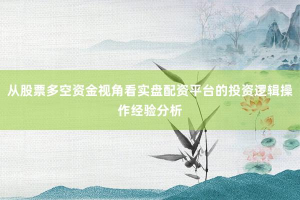 从股票多空资金视角看实盘配资平台的投资逻辑操作经验分析