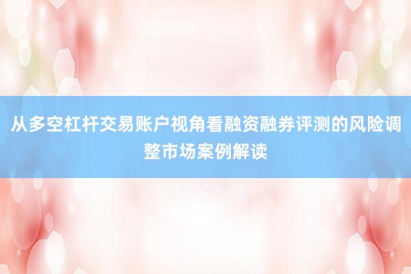 从多空杠杆交易账户视角看融资融券评测的风险调整市场案例解读