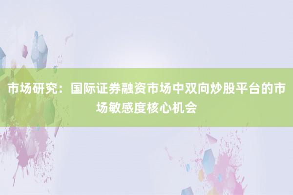 市场研究：国际证券融资市场中双向炒股平台的市场敏感度核心机会