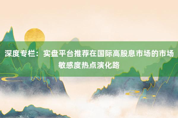 深度专栏：实盘平台推荐在国际高股息市场的市场敏感度热点演化路
