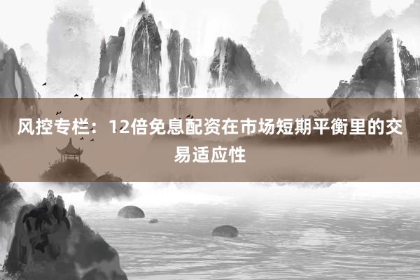 风控专栏：12倍免息配资在市场短期平衡里的交易适应性