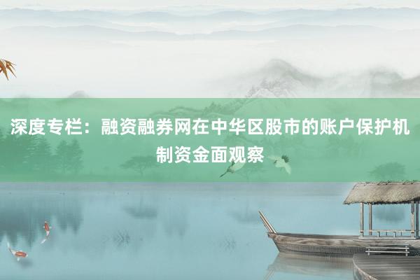 深度专栏：融资融券网在中华区股市的账户保护机制资金面观察