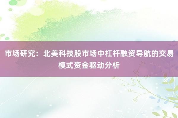 市场研究:北美科技股市场中杠杆融资导航的交易模式资金驱动分析