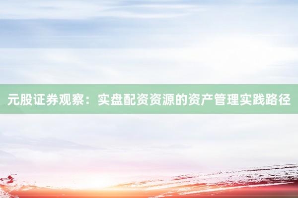 元股证券观察：实盘配资资源的资产管理实践路径