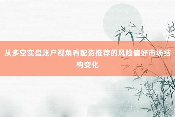 从多空实盘账户视角看配资推荐的风险偏好市场结构变化