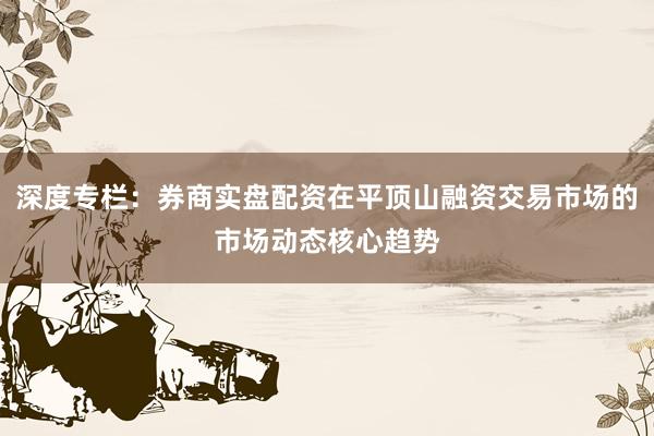深度专栏：券商实盘配资在平顶山融资交易市场的市场动态核心趋势