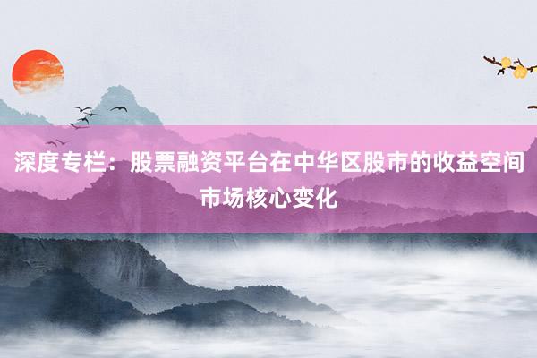 深度专栏：股票融资平台在中华区股市的收益空间市场核心变化