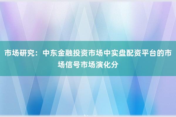 市场研究：中东金融投资市场中实盘配资平台的市场信号市场演化分