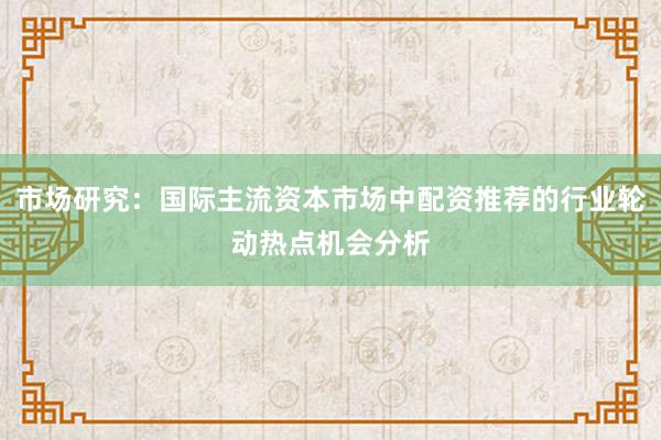市场研究：国际主流资本市场中配资推荐的行业轮动热点机会分析