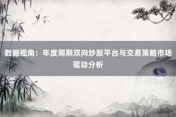 数据视角:年度周期双向炒股平台与交易策略市场驱动分析