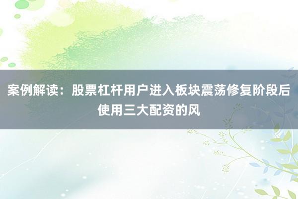 案例解读:股票杠杆用户进入板块震荡修复阶段后使用三大配资的风