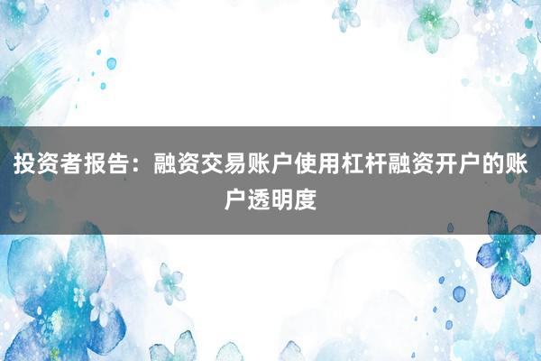 投资者报告：融资交易账户使用杠杆融资开户的账户透明度