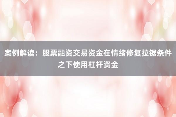 案例解读：股票融资交易资金在情绪修复拉锯条件之下使用杠杆资金