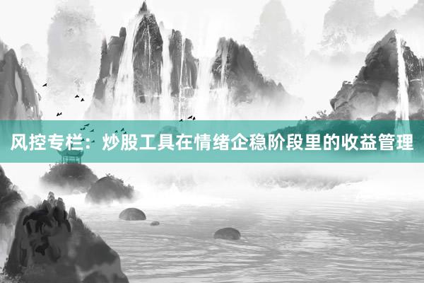 风控专栏：炒股工具在情绪企稳阶段里的收益管理