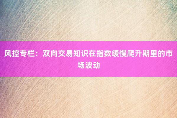 风控专栏：双向交易知识在指数缓慢爬升期里的市场波动