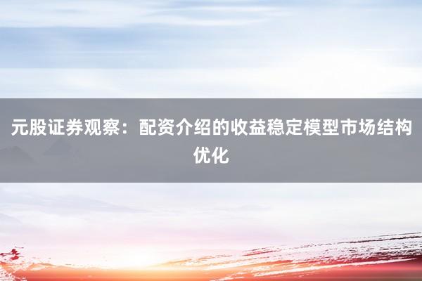 元股证券观察:配资介绍的收益稳定模型市场结构优化