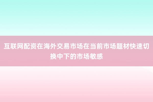 互联网配资在海外交易市场在当前市场题材快速切换中下的市场敏感