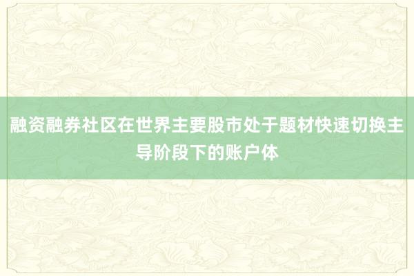 融资融券社区在世界主要股市处于题材快速切换主导阶段下的账户体