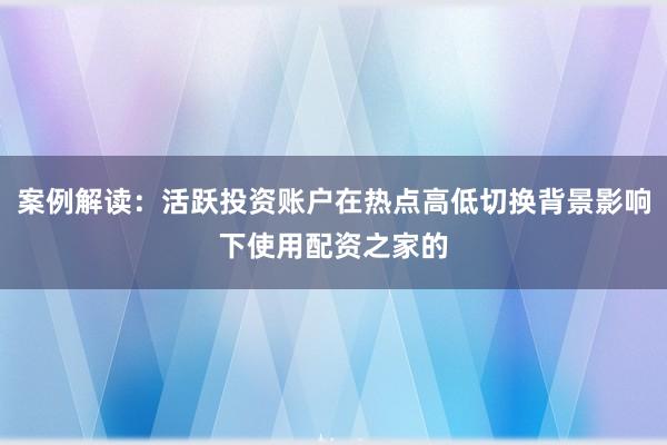 案例解读:活跃投资账户在热点高低切换背景影响下使用配资之家的
